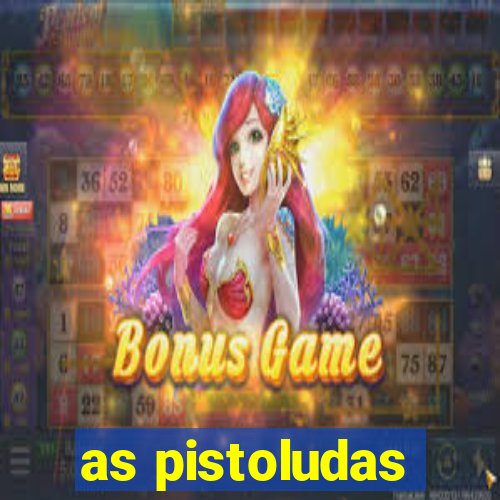 as pistoludas